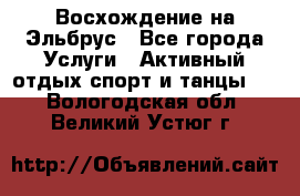 Восхождение на Эльбрус - Все города Услуги » Активный отдых,спорт и танцы   . Вологодская обл.,Великий Устюг г.